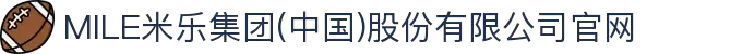 MILE米乐集团(中国)股份有限公司官网